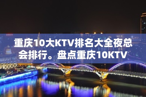 重庆10大KTV排名大全夜总会排行。盘点重庆10KTV – 重庆南岸KTV排名大全