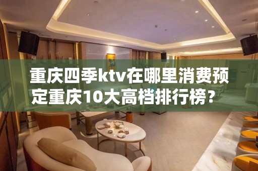 重庆四季ktv在哪里消费预定重庆10大高档排行榜？ – 重庆南岸KTV排名大全