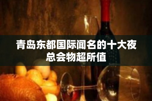 青岛东都国际闻名的十大夜总会物超所值