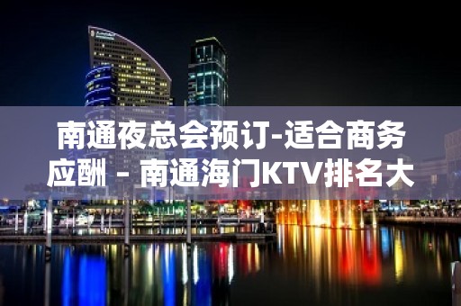 南通夜总会预订-适合商务应酬 – 南通海门KTV排名大全