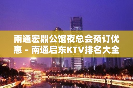 南通宏鼎公馆夜总会预订优惠 – 南通启东KTV排名大全