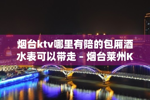 烟台ktv哪里有陪的包厢酒水表可以带走 – 烟台莱州KTV排名大全