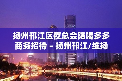 扬州邗江区夜总会陪喝多多商务招待 – 扬州邗江/维扬KTV排名大全