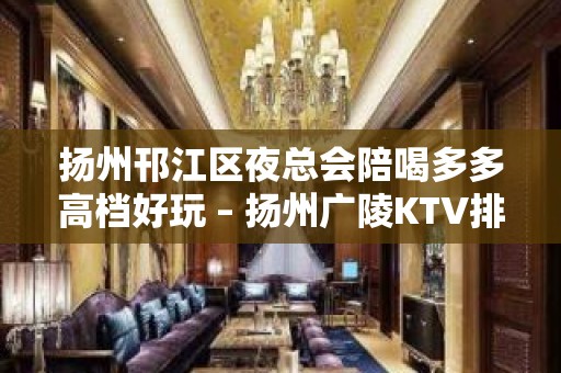 扬州邗江区夜总会陪喝多多高档好玩 – 扬州广陵KTV排名大全