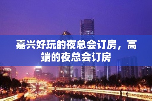 嘉兴好玩的夜总会订房，高端的夜总会订房