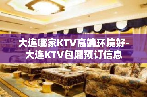 大连哪家KTV高端环境好-大连KTV包厢预订信息