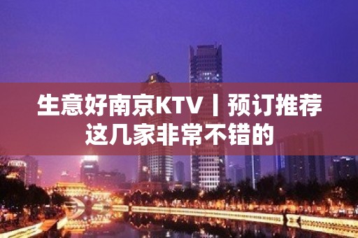 生意好﻿南京KTV丨预订推荐这几家非常不错的