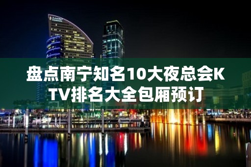 盘点南宁知名10大夜总会KTV排名大全包厢预订