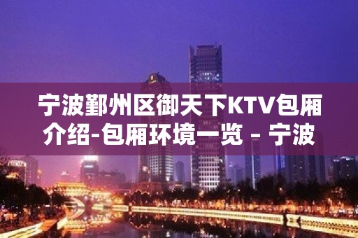 宁波鄞州区御天下KTV包厢介绍-包厢环境一览 – 宁波鄞州KTV排名大全