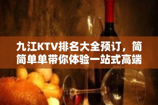 九江KTV排名大全预订，简简单单带你体验一站式高端优质夜晚