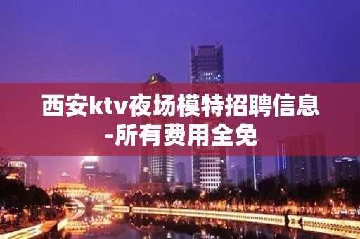 西安ktv夜场模特招聘信息-所有费用全免