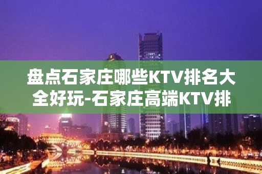 盘点石家庄哪些KTV排名大全好玩-石家庄高端KTV排名大全排名