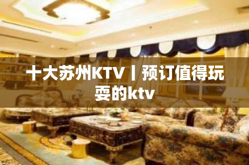 十大苏州KTV丨预订值得玩耍的ktv