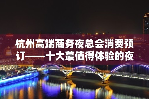 杭州高端商务夜总会消费预订——十大蕞值得体验的夜总会