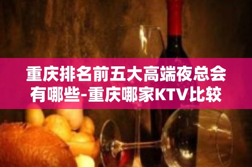 重庆排名前五大高端夜总会有哪些-重庆哪家KTV比较好玩