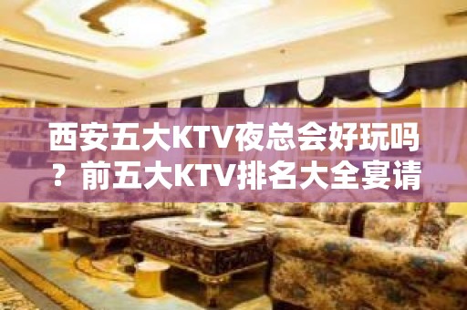 西安五大KTV夜总会好玩吗？前五大KTV排名大全宴请订房