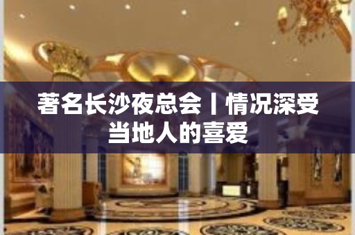 著名长沙夜总会丨情况深受当地人的喜爱