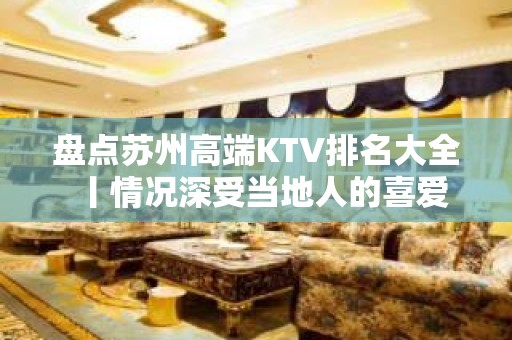 盘点苏州高端KTV排名大全丨情况深受当地人的喜爱