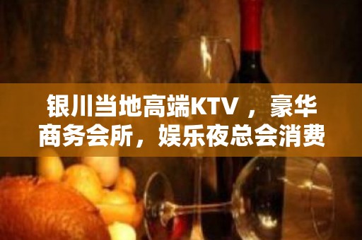 银川当地高端KTV ，豪华商务会所，娱乐夜总会消费