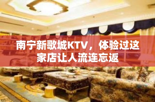 南宁新歌城KTV，体验过这家店让人流连忘返