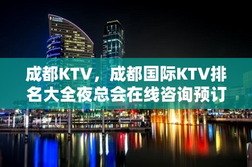 成都KTV，成都国际KTV排名大全夜总会在线咨询预订