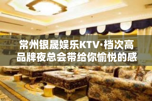 常州银晟娱乐KTV·档次高品牌夜总会带给你愉悦的感官享受