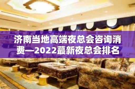 济南当地高端夜总会咨询消费—2022蕞新夜总会排名