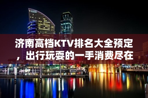 济南高档KTV排名大全预定，出行玩耍的一手消费尽在掌握之中