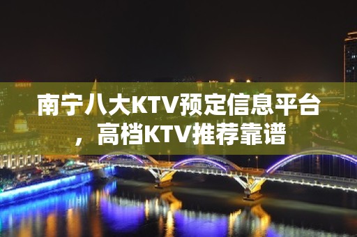 南宁八大KTV预定信息平台，高档KTV推荐靠谱