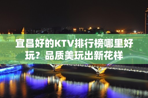 宜昌好的KTV排行榜哪里好玩？品质美玩出新花样