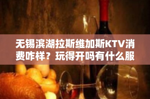 无锡滨湖拉斯维加斯KTV消费咋样？玩得开吗有什么服务。