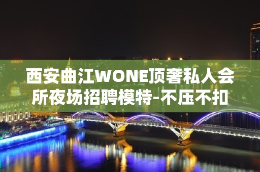 西安曲江WONE顶奢私人会所夜场招聘模特-不压不扣1500场