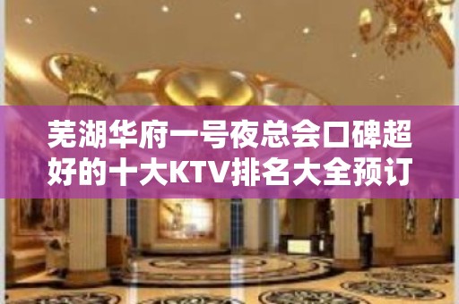 芜湖华府一号夜总会口碑超好的十大KTV排名大全预订