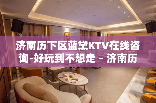 济南历下区蓝黛KTV在线咨询-好玩到不想走 – 济南历下KTV排名大全