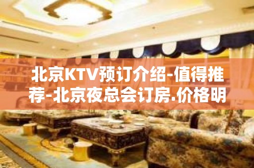 北京KTV预订介绍-值得推荐-北京夜总会订房.价格明细表