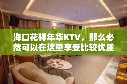 海口花样年华KTV，那么必然可以在这里享受比较优质的质量