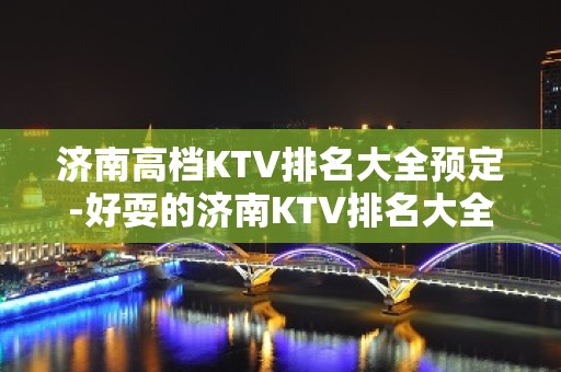 济南高档KTV排名大全预定-好耍的济南KTV排名大全夜总会介绍