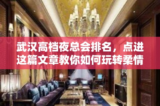 武汉高档夜总会排名，点进这篇文章教你如何玩转柔情夜晚