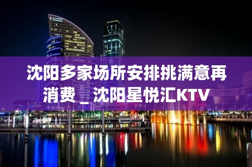 沈阳多家场所安排挑满意再消费＿沈阳星悦汇KTV