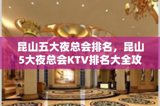 昆山五大夜总会排名，昆山5大夜总会KTV排名大全攻略表