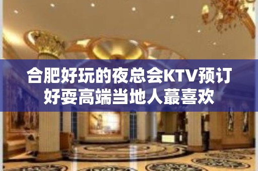 合肥好玩的夜总会KTV预订好耍高端当地人蕞喜欢