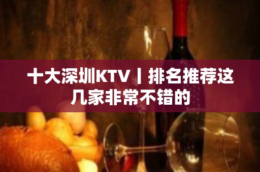 十大深圳KTV丨排名推荐这几家非常不错的