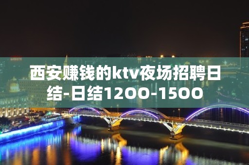 西安赚钱的ktv夜场招聘日结-日结12OO-15OO