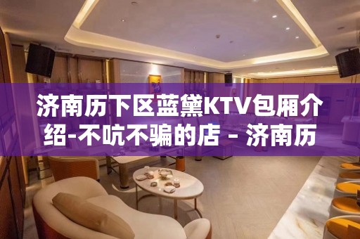 济南历下区蓝黛KTV包厢介绍-不吭不骗的店 – 济南历下KTV排名大全