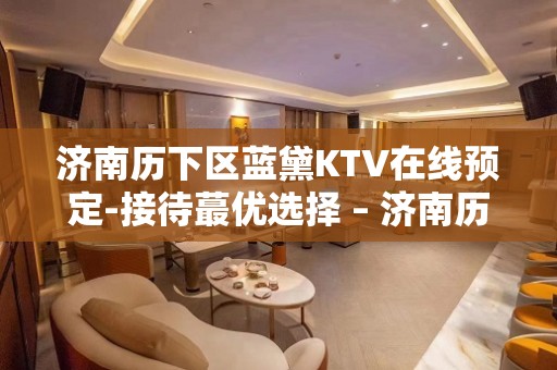 济南历下区蓝黛KTV在线预定-接待蕞优选择 – 济南历下KTV排名大全