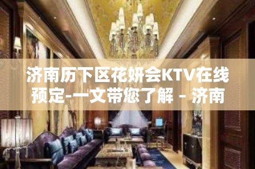 济南历下区花妍会KTV在线预定-一文带您了解 – 济南历下KTV排名大全