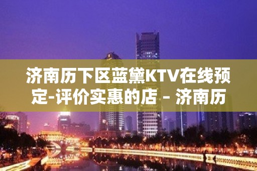 济南历下区蓝黛KTV在线预定-评价实惠的店 – 济南历下KTV排名大全