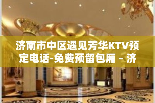 济南市中区遇见芳华KTV预定电话-免费预留包厢 – 济南市中KTV排名大全