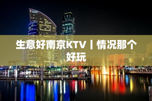 生意好﻿南京KTV丨情况那个好玩