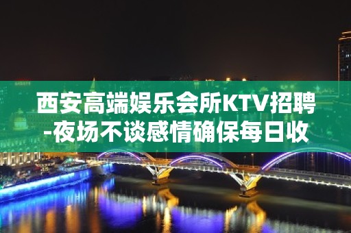 西安高端娱乐会所KTV招聘-夜场不谈感情确保每日收入